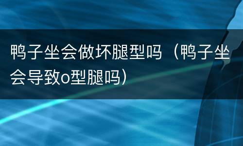 鸭子坐会做坏腿型吗（鸭子坐会导致o型腿吗）