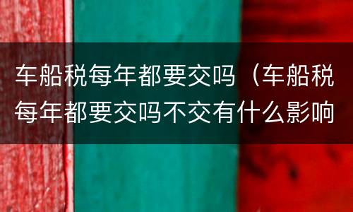 车船税每年都要交吗（车船税每年都要交吗不交有什么影响）