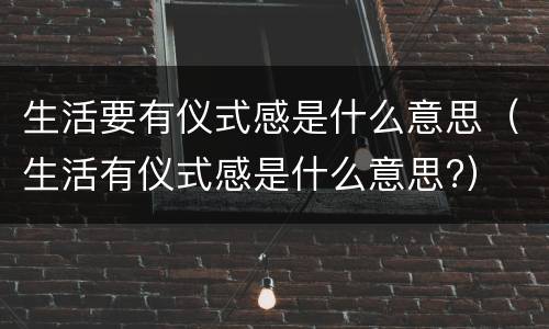 生活要有仪式感是什么意思（生活有仪式感是什么意思?）
