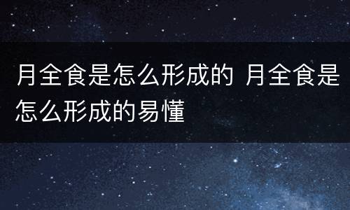 月全食是怎么形成的 月全食是怎么形成的易懂