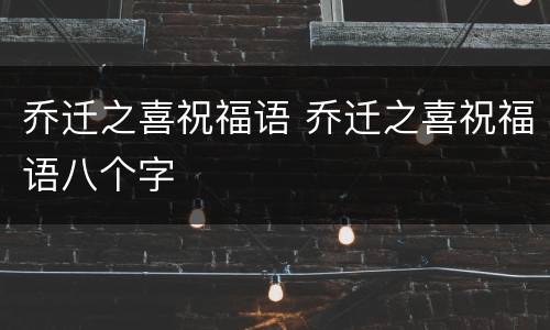 乔迁之喜祝福语 乔迁之喜祝福语八个字