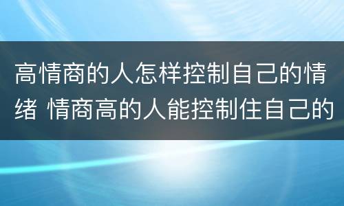 高情商的人怎样控制自己的情绪 情商高的人能控制住自己的情绪