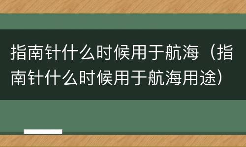 指南针什么时候用于航海（指南针什么时候用于航海用途）
