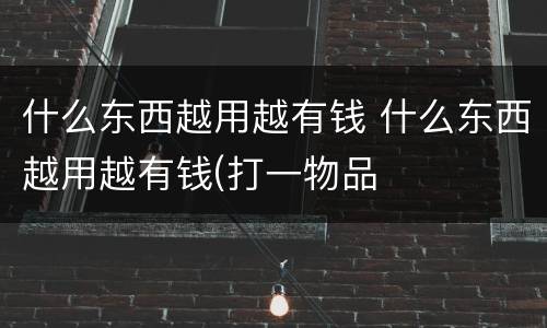什么东西越用越有钱 什么东西越用越有钱(打一物品