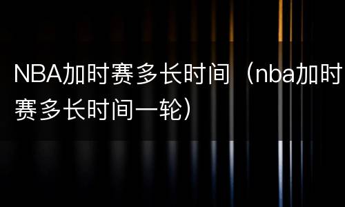 NBA加时赛多长时间（nba加时赛多长时间一轮）