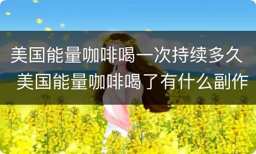 美国能量咖啡喝一次持续多久 美国能量咖啡喝了有什么副作用