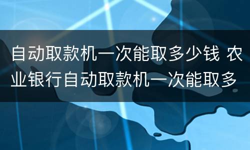 自动取款机一次能取多少钱 农业银行自动取款机一次能取多少钱
