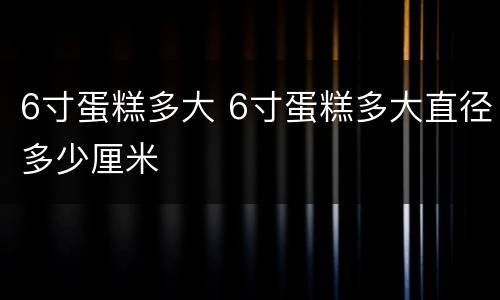 6寸蛋糕多大 6寸蛋糕多大直径多少厘米