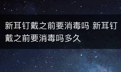 新耳钉戴之前要消毒吗 新耳钉戴之前要消毒吗多久