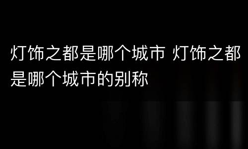 灯饰之都是哪个城市 灯饰之都是哪个城市的别称