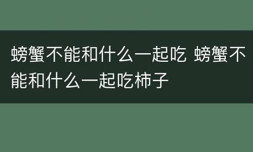 螃蟹不能和什么一起吃 螃蟹不能和什么一起吃柿子