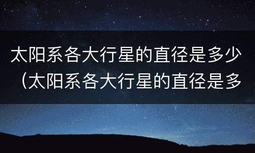 太阳系各大行星的直径是多少（太阳系各大行星的直径是多少纳米）