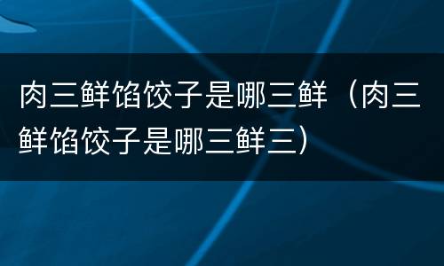 肉三鲜馅饺子是哪三鲜（肉三鲜馅饺子是哪三鲜三）