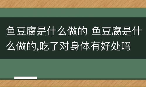 鱼豆腐是什么做的 鱼豆腐是什么做的,吃了对身体有好处吗