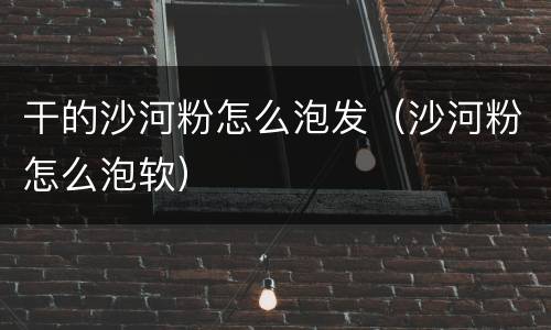 干的沙河粉怎么泡发（沙河粉怎么泡软）