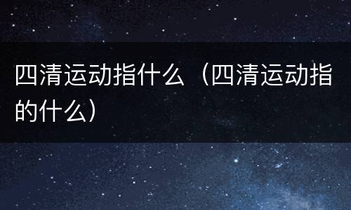 四清运动指什么（四清运动指的什么）