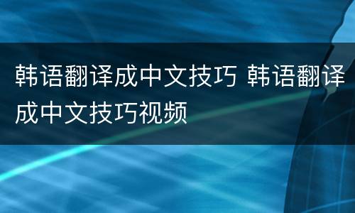 韩语翻译成中文技巧 韩语翻译成中文技巧视频