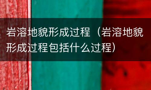 岩溶地貌形成过程（岩溶地貌形成过程包括什么过程）