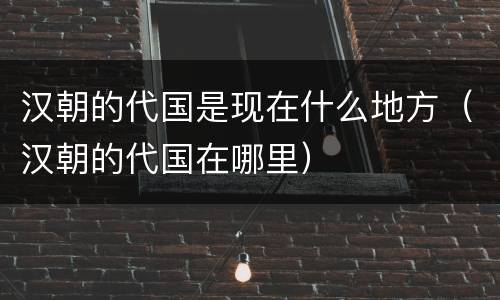 汉朝的代国是现在什么地方（汉朝的代国在哪里）