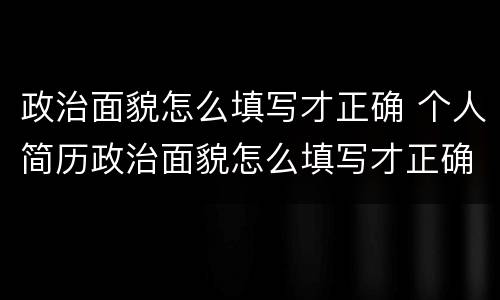 政治面貌怎么填写才正确 个人简历政治面貌怎么填写才正确