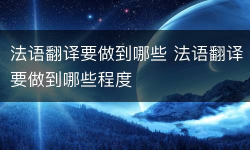 法语翻译要做到哪些 法语翻译要做到哪些程度