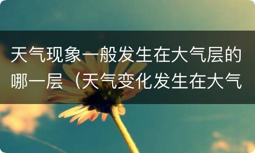 天气现象一般发生在大气层的哪一层（天气变化发生在大气层的哪个层）