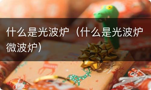 什么是光波炉（什么是光波炉微波炉）