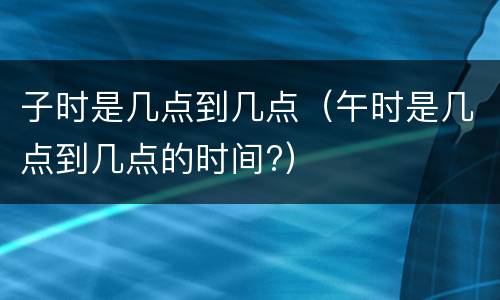 子时是几点到几点（午时是几点到几点的时间?）