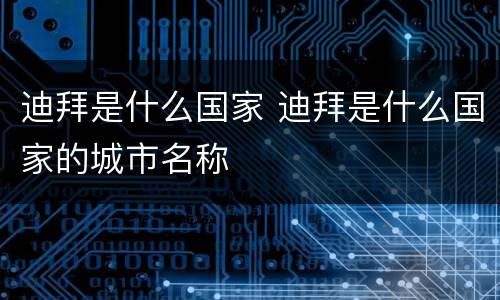 迪拜是什么国家 迪拜是什么国家的城市名称