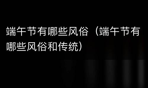 端午节有哪些风俗（端午节有哪些风俗和传统）