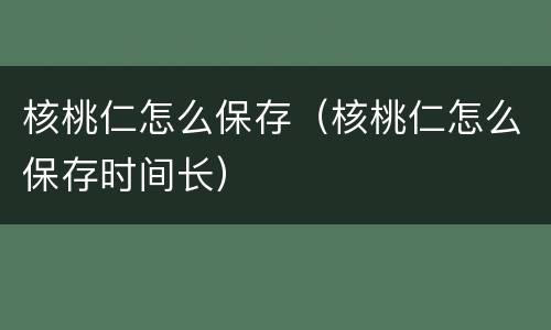 核桃仁怎么保存（核桃仁怎么保存时间长）