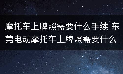 摩托车上牌照需要什么手续 东莞电动摩托车上牌照需要什么手续
