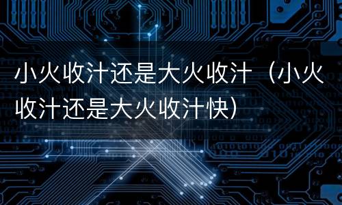 小火收汁还是大火收汁（小火收汁还是大火收汁快）