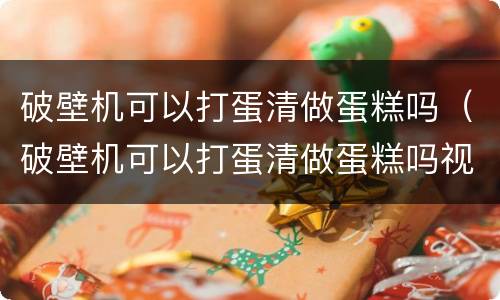 破壁机可以打蛋清做蛋糕吗（破壁机可以打蛋清做蛋糕吗视频）