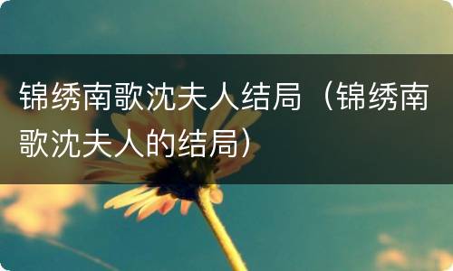 锦绣南歌沈夫人结局（锦绣南歌沈夫人的结局）
