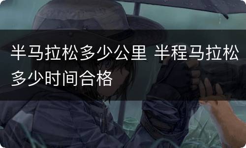 半马拉松多少公里 半程马拉松多少时间合格