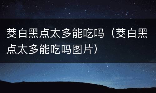茭白黑点太多能吃吗（茭白黑点太多能吃吗图片）