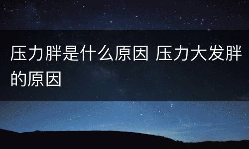 压力胖是什么原因 压力大发胖的原因