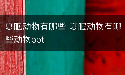夏眠动物有哪些 夏眠动物有哪些动物ppt