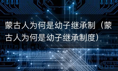 蒙古人为何是幼子继承制（蒙古人为何是幼子继承制度）