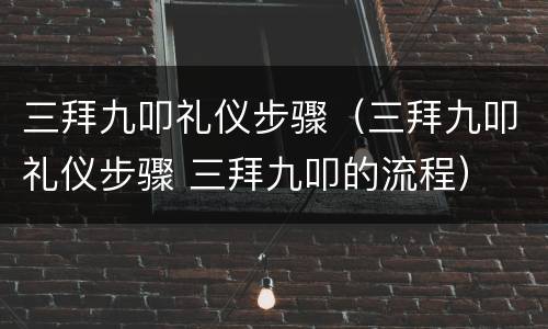 三拜九叩礼仪步骤（三拜九叩礼仪步骤 三拜九叩的流程）