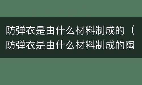防弹衣是由什么材料制成的（防弹衣是由什么材料制成的陶瓷玻璃钢）