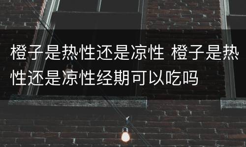 橙子是热性还是凉性 橙子是热性还是凉性经期可以吃吗