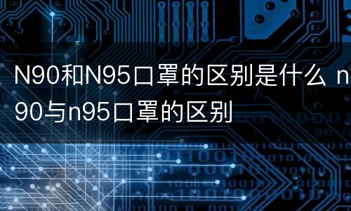 N90和N95口罩的区别是什么 n90与n95口罩的区别