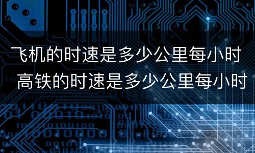 飞机的时速是多少公里每小时 高铁的时速是多少公里每小时