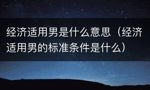 经济适用男是什么意思（经济适用男的标准条件是什么）