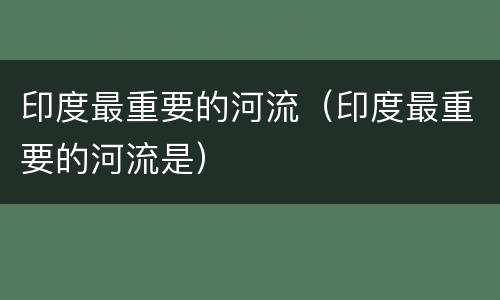 印度最重要的河流（印度最重要的河流是）
