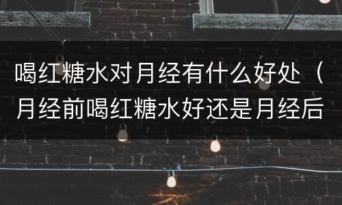 喝红糖水对月经有什么好处（月经前喝红糖水好还是月经后喝好）