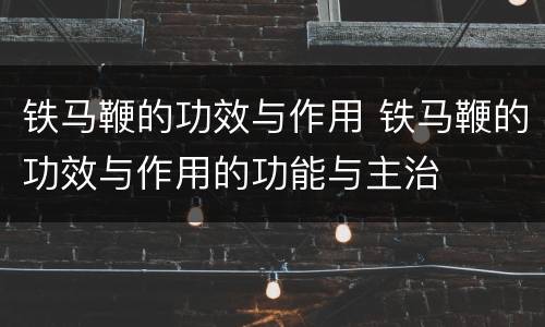 铁马鞭的功效与作用 铁马鞭的功效与作用的功能与主治