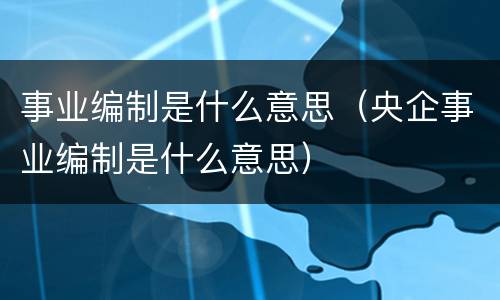 事业编制是什么意思（央企事业编制是什么意思）